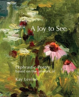 A Joy to See: Ekphrastic Poetry based on the artwork of Kay Levine book