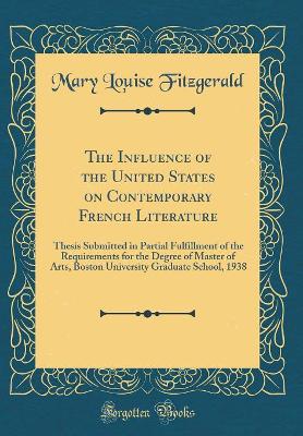 The Influence of the United States on Contemporary French Literature: Thesis Submitted in Partial Fulfillment of the Requirements for the Degree of Master of Arts, Boston University Graduate School, 1938 (Classic Reprint) book