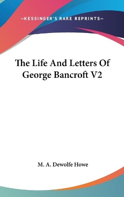 The The Life And Letters Of George Bancroft V2 by M a DeWolfe Howe
