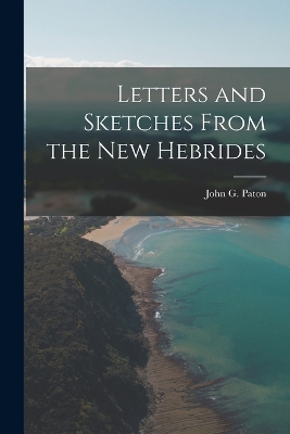 Letters and Sketches From the New Hebrides by John G Paton