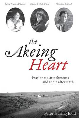 The The Akeing Heart: Passionate Attachments and Their Aftermath, Sylvia Townsend Warner, Valentine Ackland, Elizabeth Wade White by Peter Haring Judd
