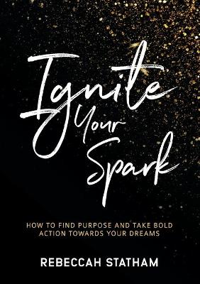 Ignite Your Spark: How To Find Purpose And Take Bold Action Towards Your Dreams book