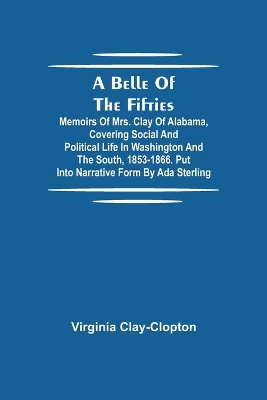 A Belle Of The Fifties; Memoirs Of Mrs. Clay Of Alabama, Covering Social And Political Life In Washington And The South, 1853-1866. Put Into Narrative Form By Ada Sterling book