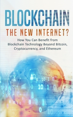 Blockchain: The New Internet? How You Can Benefit from Blockchain Technology Beyond Bitcoin, Cryptocurrency, and Ethereum book