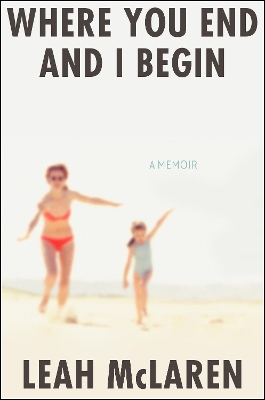 Where You End and I Begin: A Memoir by Leah McLaren