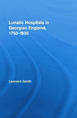 Lunatic Hospitals in Georgian England, 1750-1830 by Leonard Smith