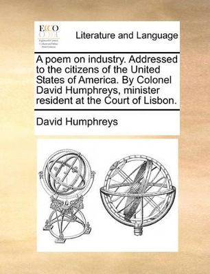 A Poem on Industry. Addressed to the Citizens of the United States of America. by Colonel David Humphreys, Minister Resident at the Court of Lisbon. by David Humphreys