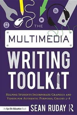 The The Multimedia Writing Toolkit: Helping Students Incorporate Graphics and Videos for Authentic Purposes, Grades 3–8 by Sean Ruday