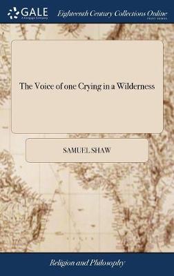 The Voice of One Crying in a Wilderness: Or, the Business of a Christian, ... Represented in Several Sermons; ... by Samuel Shaw, by Samuel Shaw