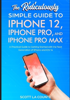 The Ridiculously Simple Guide To iPhone 12, iPhone Pro, and iPhone Pro Max: A Practical Guide To Getting Started With the Next Generation of iPhone and iOS 14 book