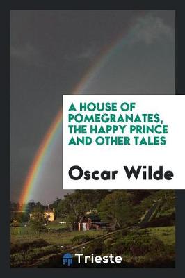 House of Pomegranates, the Happy Prince and Other Tales by Oscar Wilde