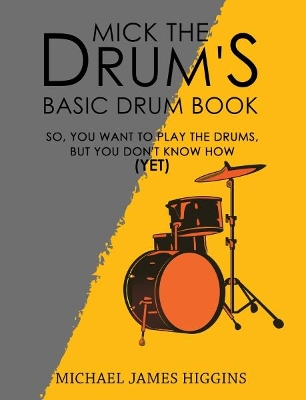 Mick the Drum's Basic Drum Book: So, YOU want to play the drums, but you don't know how (yet) by Michael James Higgins