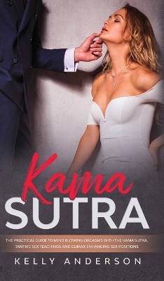 Kama Sutra: The Practical Guide to Mind-Blowing Orgasms with The Kama Sutra, Tantric Sex Teachings and Climax Enhancing Sex Positions by Kelly Anderson