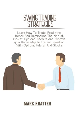 Swing Trading Strategies: Learn How To Trade, Predicting trends And Dominating The Market. Master Tips And Secrets And Improve your Knowledge In Trading Investing With Options, Futures And Stocks by Mark Kratter