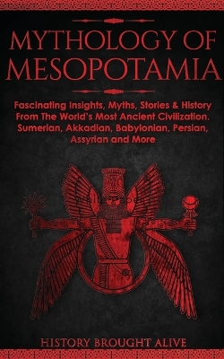 Mythology of Mesopotamia: Fascinating Insights, Myths, Stories & History From The World's Most Ancient Civilization. Sumerian, Akkadian, Babylonian, Persian, Assyrian and More book