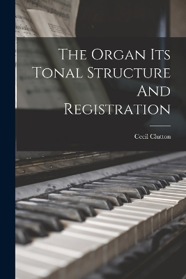 The Organ Its Tonal Structure And Registration by Cecil Clutton