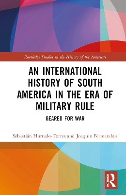 An International History of South America in the Era of Military Rule: Geared for War by Sebastián Hurtado-Torres