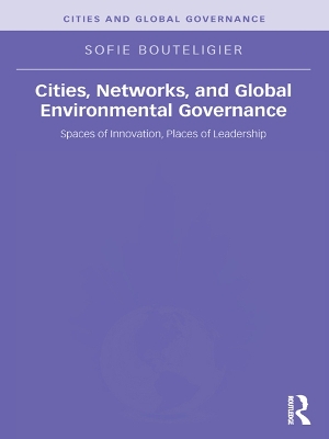 Cities, Networks, and Global Environmental Governance: Spaces of Innovation, Places of Leadership by Sofie Bouteligier