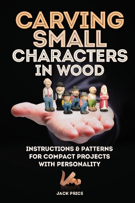Carving Small Characters in Wood: Instructions & Patterns for Compact Projects with Personality book