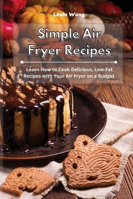 Simple Air Fryer Recipes: Learn How to Cook Delicious, Low-Fat Recipes with Your Air Fryer on a Budget by Linda Wang