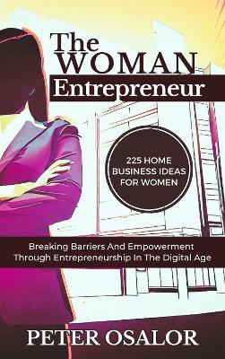 THE WOMAN ENTREPRENEUR: Breaking Barriers And Empowerment Through Entrepreneurship In The Digital Age: 225 HOME BUSINESS IDEAS FOR WOMEN book