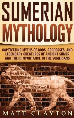 Sumerian Mythology: Captivating Myths of Gods, Goddesses, and Legendary Creatures of Ancient Sumer and Their Importance to the Sumerians book