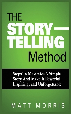 The Storytelling Method: Steps to Maximize a Simple Story and Make It Powerful, Inspiring, and Unforgettable book