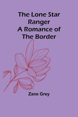 The The Lone Star Ranger: A Romance of the Border by Zane Grey