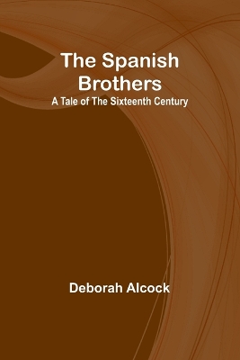 The Spanish Brothers: A Tale of the Sixteenth Century by Deborah Alcock