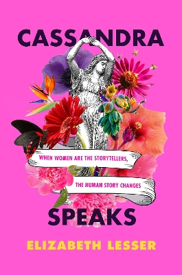 Cassandra Speaks: When Women Are the Storytellers, the Human Story Changes by Elizabeth Lesser