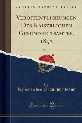 Veröffentlichungen Des Kaiserlichen Gesundheitsamtes, 1893, Vol. 17 (Classic Reprint) by Kaiserliches Gesundheitsamt