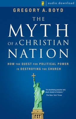The Myth of a Christian Nation: How the Quest for Political Power Is Destroying the Church by Gregory A Boyd