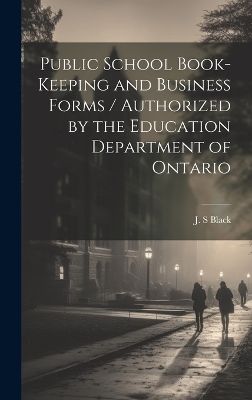 Public School Book-keeping and Business Forms / Authorized by the Education Department of Ontario by J S Black