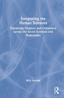 Integrating the Human Sciences: Enhancing Progress and Coherence across the Social Sciences and Humanities by Rick Szostak