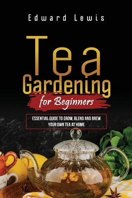 Tea Gardening for Beginners: Essential Guide to Grow, Blend and Brew Your Own Tea at Home book