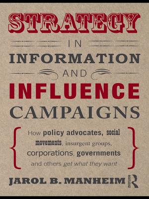 Strategy in Information and Influence Campaigns: How Policy Advocates, Social Movements, Insurgent Groups, Corporations, Governments and Others Get What They Want by Jarol B. Manheim