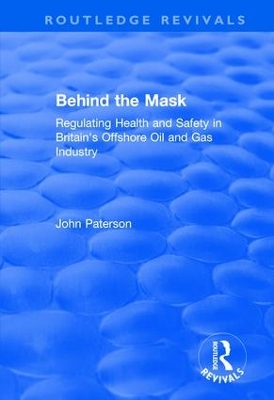 Behind the Mask: Regulating Health and Safety in Britain's Offshore Oil and Gas Industry by John Paterson