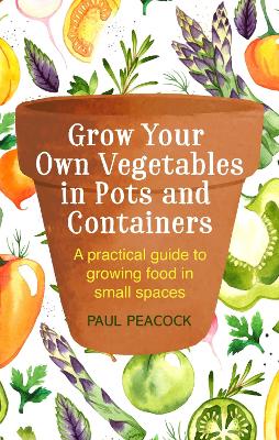 Grow Your Own Vegetables in Pots and Containers: A practical guide to growing food in small spaces by Paul Peacock