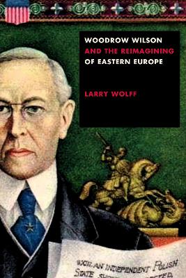 Woodrow Wilson and the Reimagining of Eastern Europe by Larry Wolff