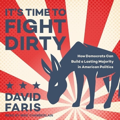 It's Time to Fight Dirty: How Democrats Can Build a Lasting Majority in American Politics by David Faris