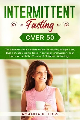 Intermittent Fasting Over 50: The Ultimate and Complete Guide for Healthy Weight Loss, Burn Fat, Slow Aging, Detox Your Body and Support Your Hormones with the Process of Metabolic Autophagy. by Amanda K Loss