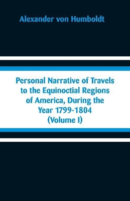 Personal Narrative of Travels to the Equinoctial Regions of America, During the Year 1799-1804: (Volume I) book