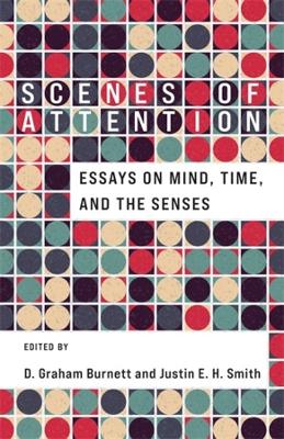 Scenes of Attention: Essays on Mind, Time, and the Senses by D. Graham Burnett