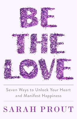 Be the Love: Seven ways to unlock your heart and manifest happiness by Sarah Prout