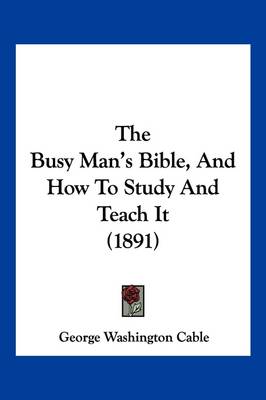 The Busy Man's Bible, And How To Study And Teach It (1891) by George Washington Cable