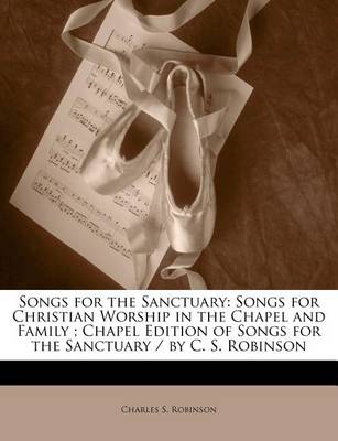 Songs for the Sanctuary: Songs for Christian Worship in the Chapel and Family; Chapel Edition of Songs for the Sanctuary / By C. S. Robinson book