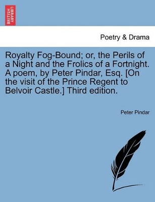 Royalty Fog-Bound; Or, the Perils of a Night and the Frolics of a Fortnight. a Poem, by Peter Pindar, Esq. [on the Visit of the Prince Regent to Belvoir Castle.] Third Edition. book