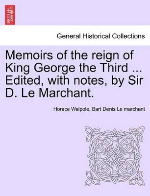 Memoirs of the Reign of King George the Third ... Edited, with Notes, by Sir D. Le Marchant. Vol. IV by Horace Walpole