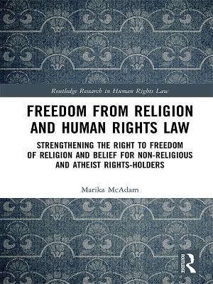 Freedom from Religion and Human Rights Law: Strengthening the Right to Freedom of Religion and Belief for Non-Religious and Atheist Rights-Holders by Marika McAdam