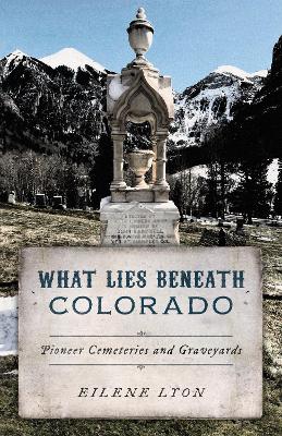 What Lies Beneath Colorado: Pioneer Cemeteries and Graveyards book